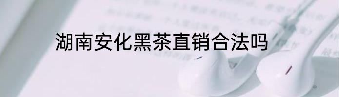 湖南安化黑茶直销合法吗
