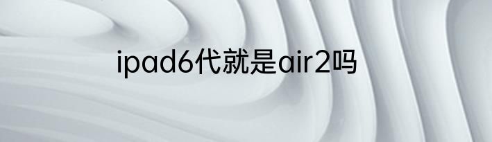 ipad6代就是air2吗