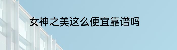 女神之美这么便宜靠谱吗