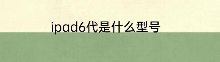 ipad6代是什么型号