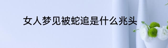 女人梦见被蛇追是什么兆头