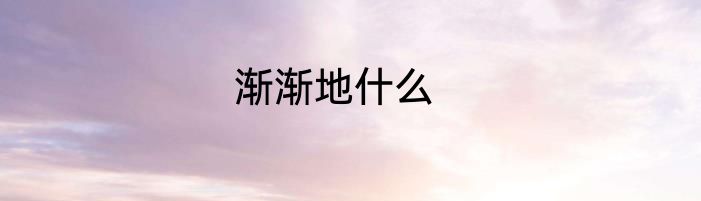 渐渐地什么