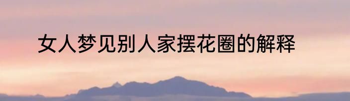 女人梦见别人家摆花圈的解释