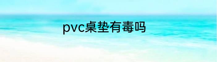 pvc桌垫有毒吗