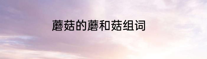 蘑菇的蘑和菇组词