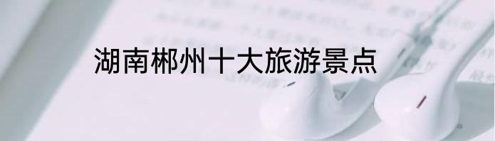 湖南郴州十大旅游景点