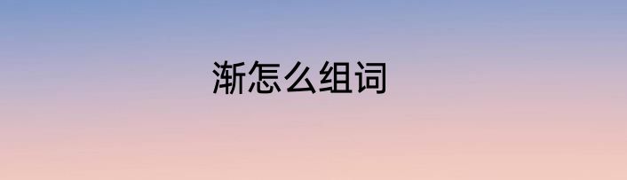 渐怎么组词