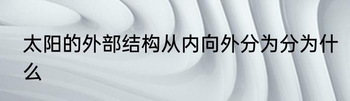太阳的外部结构从内向外分为分为什么