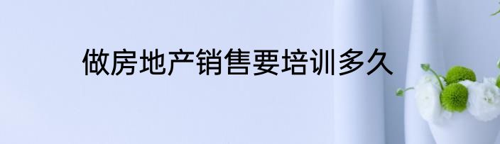 做房地产销售要培训多久