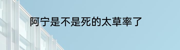 阿宁是不是死的太草率了