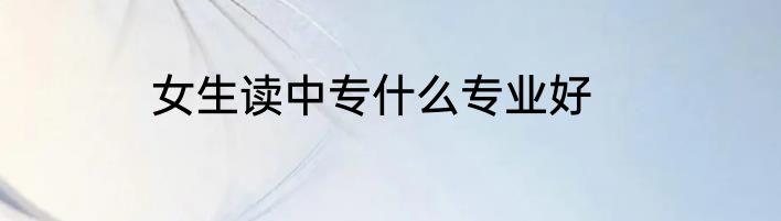 女生读中专什么专业好