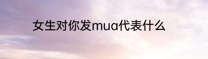 女生对你发mua代表什么