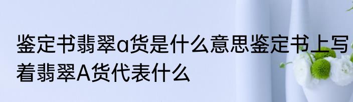 鉴定书翡翠a货是什么意思鉴定书上写着翡翠A货代表什么