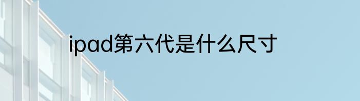 ipad第六代是什么尺寸