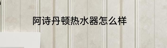 阿诗丹顿热水器怎么样
