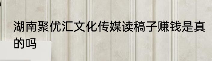 湖南聚优汇文化传媒读稿子赚钱是真的吗
