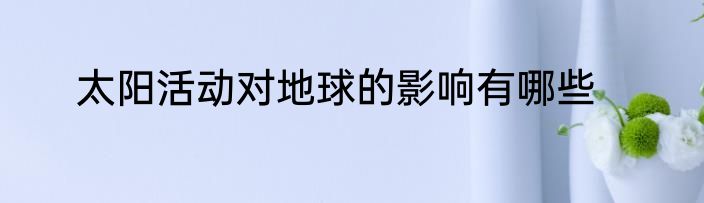 太阳活动对地球的影响有哪些