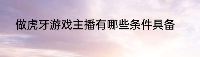 做虎牙游戏主播有哪些条件具备