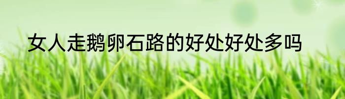 女人走鹅卵石路的好处好处多吗