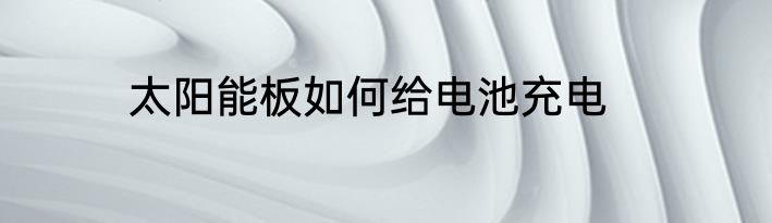 太阳能板如何给电池充电