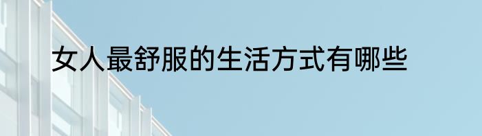女人最舒服的生活方式有哪些