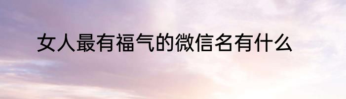 女人最有福气的微信名有什么