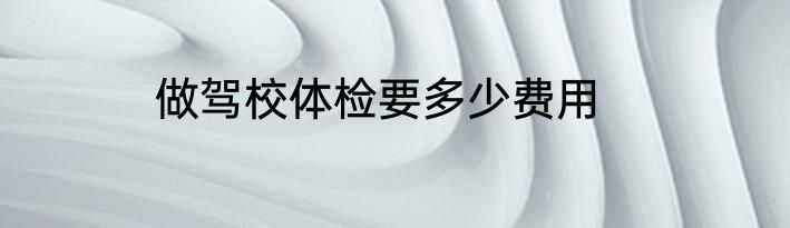 做驾校体检要多少费用
