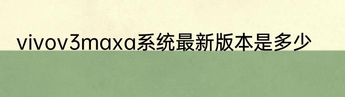 vivov3maxa系统最新版本是多少