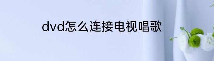 dvd怎么连接电视唱歌