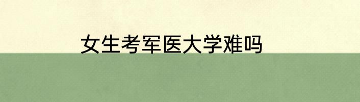 女生考军医大学难吗