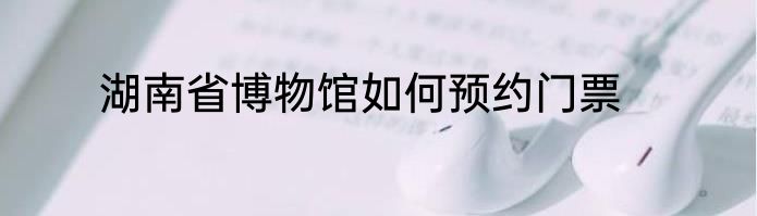 湖南省博物馆如何预约门票