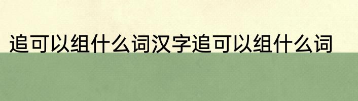 追可以组什么词汉字追可以组什么词