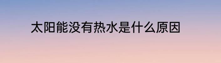 太阳能没有热水是什么原因