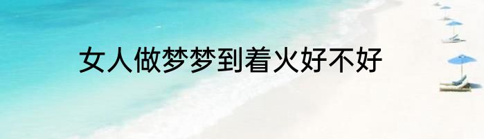 女人做梦梦到着火好不好