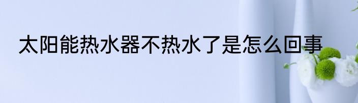 太阳能热水器不热水了是怎么回事
