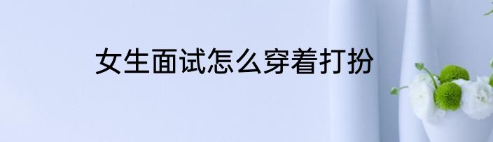 女生面试怎么穿着打扮