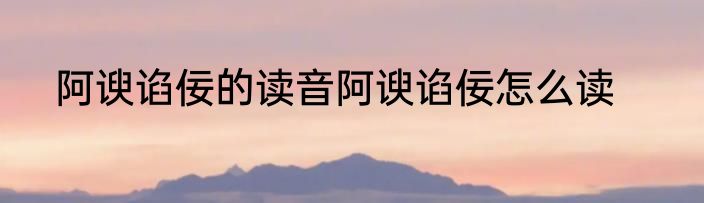 阿谀谄佞的读音阿谀谄佞怎么读