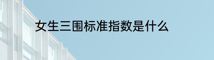 女生三围标准指数是什么