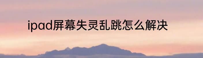 ipad屏幕失灵乱跳怎么解决