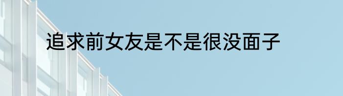 追求前女友是不是很没面子