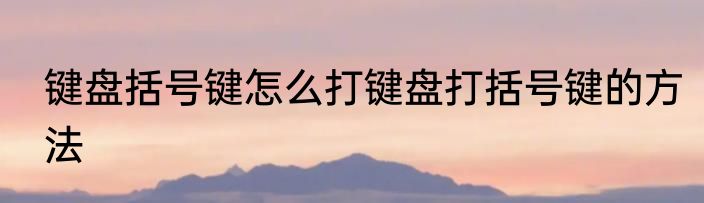 键盘括号键怎么打键盘打括号键的方法