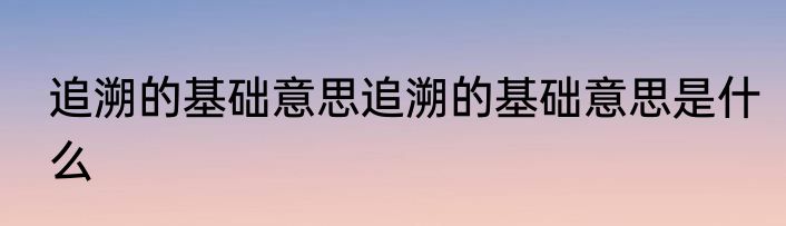 追溯的基础意思追溯的基础意思是什么