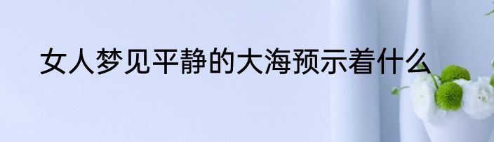 女人梦见平静的大海预示着什么