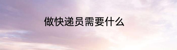 做快递员需要什么