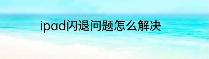 ipad闪退问题怎么解决