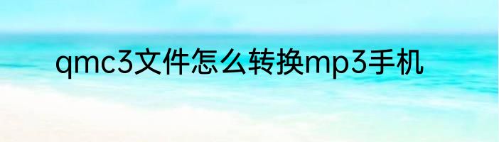 qmc3文件怎么转换mp3手机