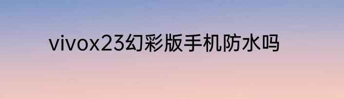 vivox23幻彩版手机防水吗