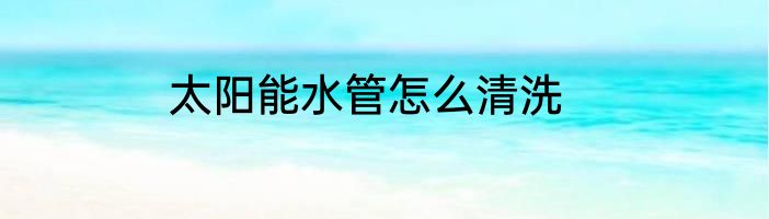 太阳能水管怎么清洗