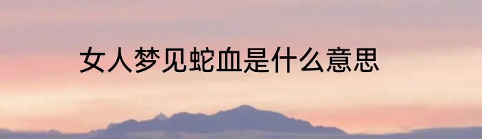 女人梦见蛇血是什么意思