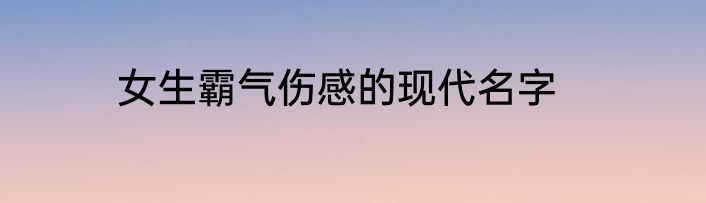 女生霸气伤感的现代名字